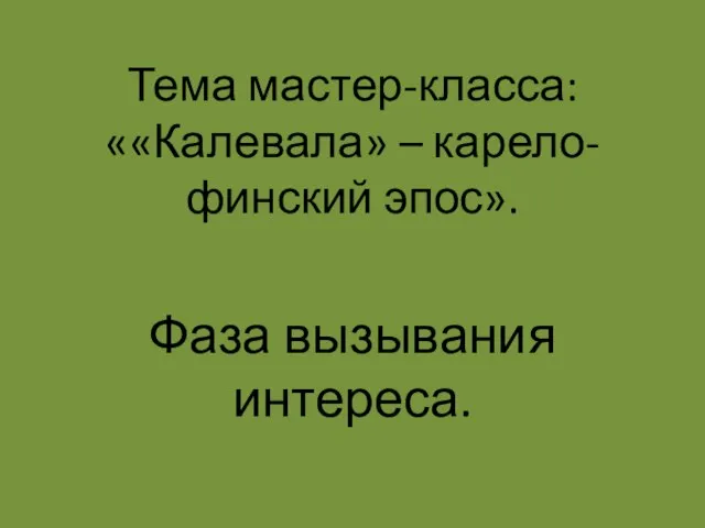 Тема мастер-класса: ««Калевала» – карело-финский эпос». Фаза вызывания интереса.