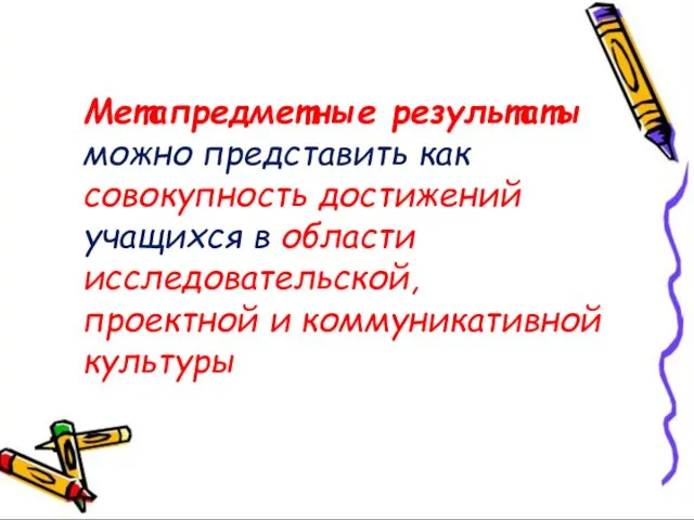 Метапредметные результаты можно представить как совокупность достижений учащихся в области исследовательской, проектной и коммуникативной культуры