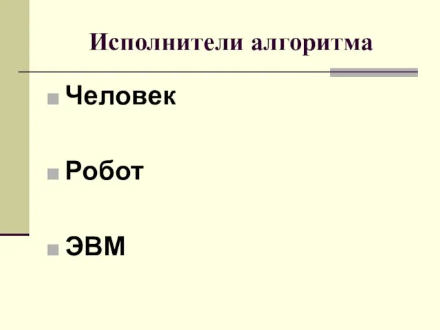 Исполнители алгоритма Человек Робот ЭВМ