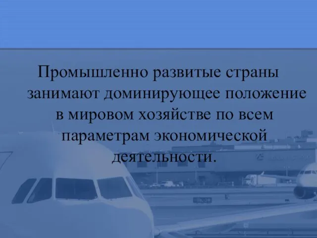 Промышленно развитые страны занимают доминирующее положение в мировом хозяйстве по всем параметрам экономической деятельности.