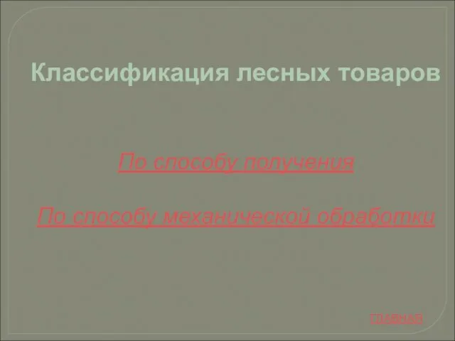 Классификация лесных товаров По способу получения По способу механической обработки ГЛАВНАЯ