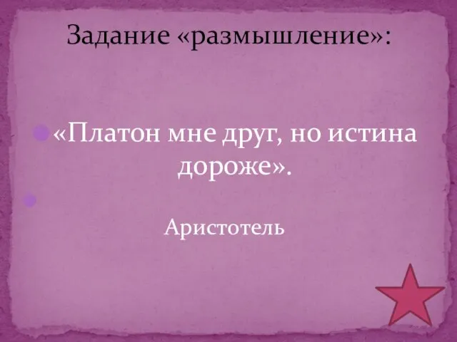 «Платон мне друг, но истина дороже». Аристотель Задание «размышление»: