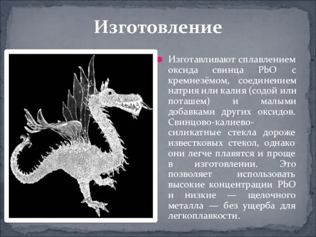 Изготавливают сплавлением оксида свинца PbO с кремнезёмом, соединением натрия или калия (содой