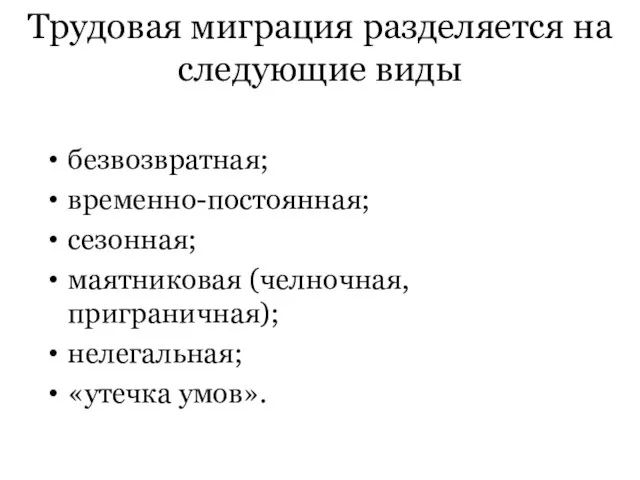 Трудовая миграция разделяется на следующие виды безвозвратная; временно-постоянная; сезонная; маятниковая (челночная, приграничная); нелегальная; «утечка умов».