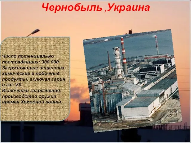 Чернобыль ,Украина Число потенциально пострадавших: 300 000 Загрязняющие вещества: химические и побочные