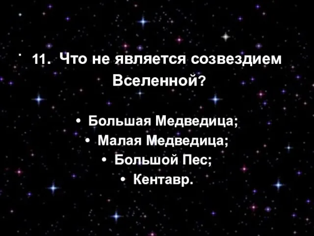 11. Что не является созвездием Вселенной? • Большая Медведица; • Малая Медведица;