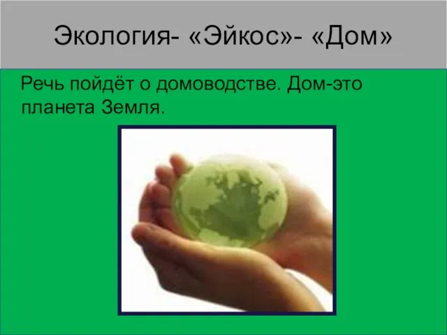 Экология- «Эйкос»- «Дом» Речь пойдёт о домоводстве. Дом-это планета Земля.