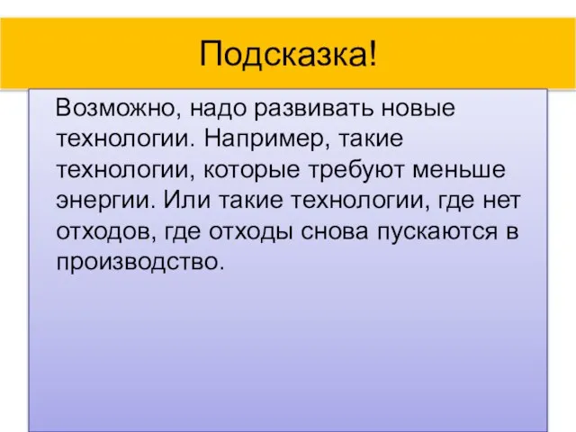 Подсказка! Возможно, надо развивать новые технологии. Например, такие технологии, которые требуют меньше