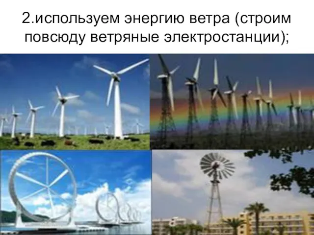 2.используем энергию ветра (строим повсюду ветряные электростанции);