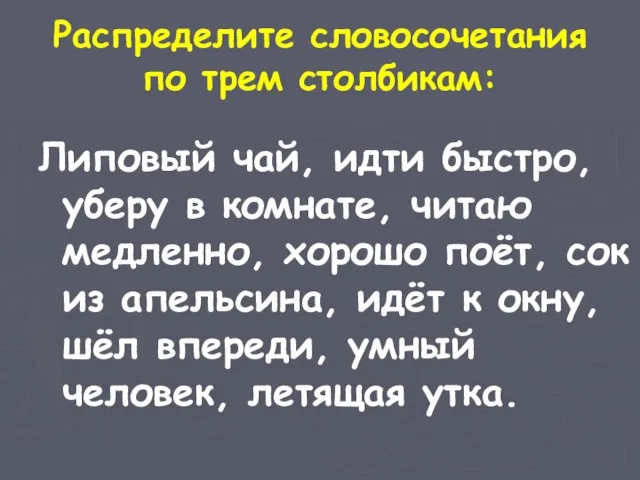 Распределите словосочетания по трем столбикам: Липовый чай, идти быстро, уберу в комнате,