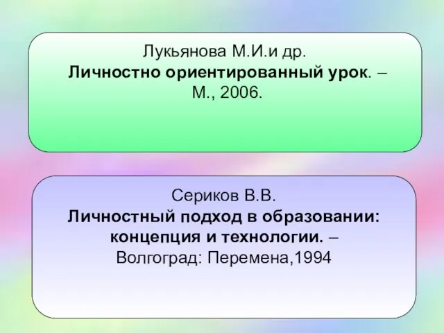 Лукьянова М.И.и др. Личностно ориентированный урок. – М., 2006. Сериков В.В. Личностный