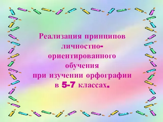 Реализация принципов личностно- ориентированного обучения при изучении орфографии в 5-7 классах.