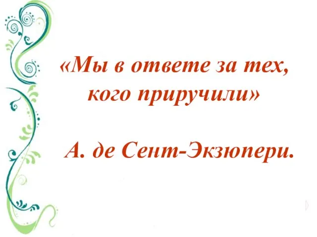 «Мы в ответе за тех, кого приручили» А. де Сент-Экзюпери.