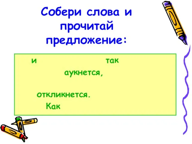 Собери слова и прочитай предложение: и так аукнется, откликнется. Как