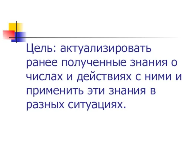 Цель: актуализировать ранее полученные знания о числах и действиях с ними и