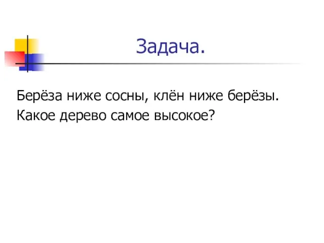 Задача. Берёза ниже сосны, клён ниже берёзы. Какое дерево самое высокое?