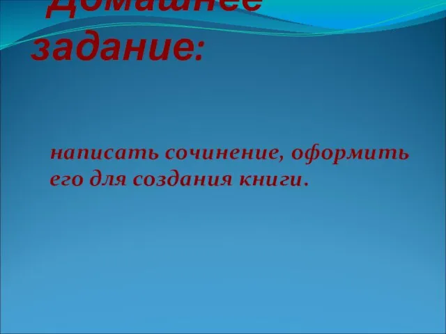 Домашнее задание: написать сочинение, оформить его для создания книги.