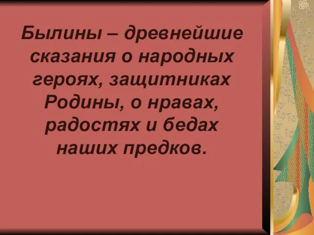 Былины – древнейшие сказания о народных героях, защитниках Родины, о нравах, радостях и бедах наших предков.