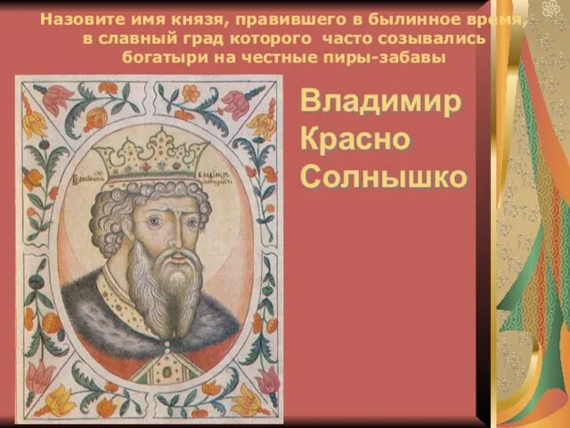 Владимир Красно Солнышко Назовите имя князя, правившего в былинное время, в славный