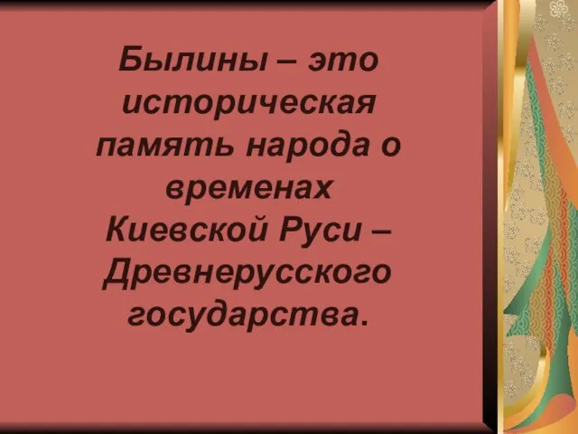 Былины – это историческая память народа о временах Киевской Руси –Древнерусского государства.