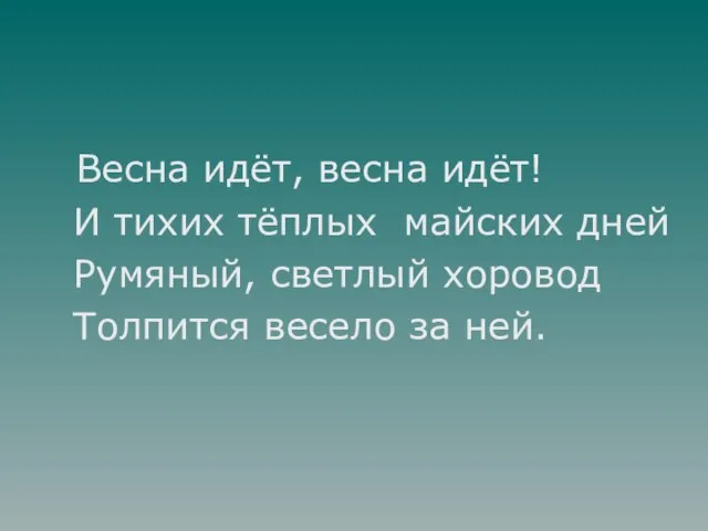 Весна идёт, весна идёт! И тихих тёплых майских дней Румяный, светлый хоровод Толпится весело за ней.