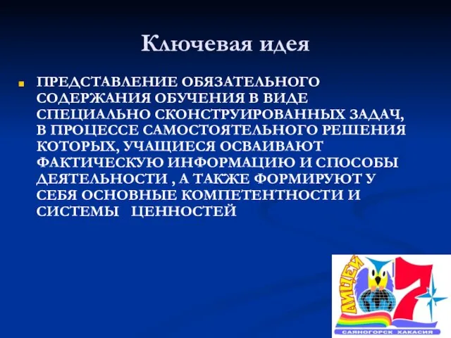 Ключевая идея ПРЕДСТАВЛЕНИЕ ОБЯЗАТЕЛЬНОГО СОДЕРЖАНИЯ ОБУЧЕНИЯ В ВИДЕ СПЕЦИАЛЬНО СКОНСТРУИРОВАННЫХ ЗАДАЧ, В