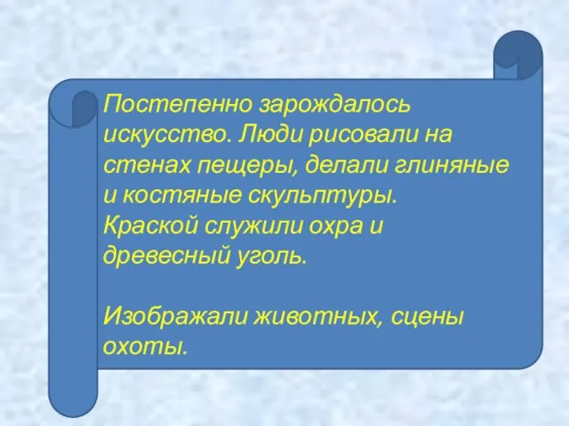 Постепенно зарождалось искусство. Люди рисовали на стенах пещеры, делали глиняные и костяные