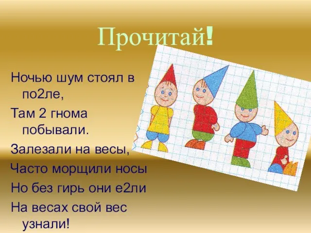 Прочитай! Ночью шум стоял в по2ле, Там 2 гнома побывали. Залезали на