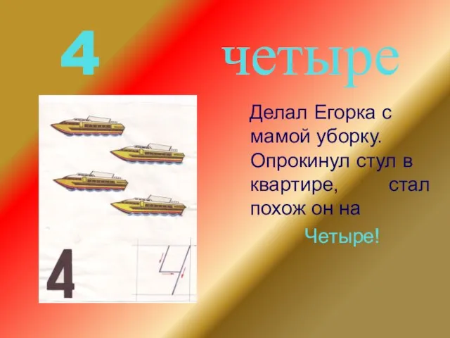 4 четыре Делал Егорка с мамой уборку. Опрокинул стул в квартире, стал похож он на Четыре!