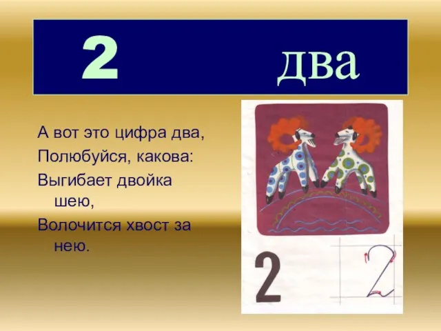 2 два А вот это цифра два, Полюбуйся, какова: Выгибает двойка шею, Волочится хвост за нею.