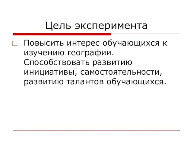 Цель эксперимента Повысить интерес обучающихся к изучению географии. Способствовать развитию инициативы, самостоятельности, развитию талантов обучающихся.