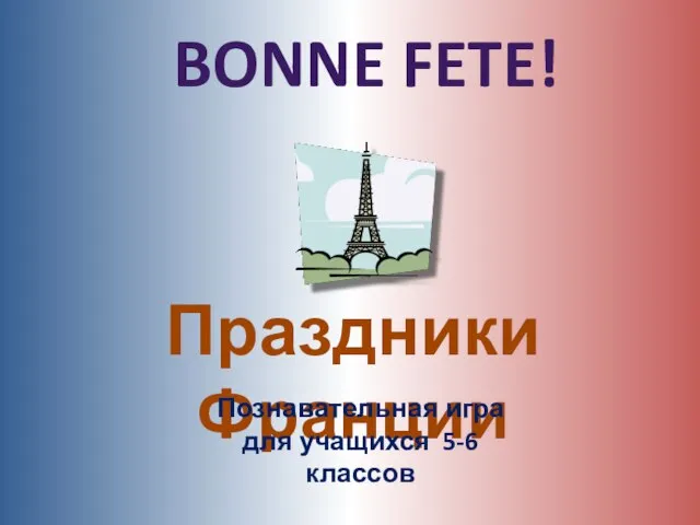 Праздники Франции Познавательная игра для учащихся 5-6 классов BONNE FETE!