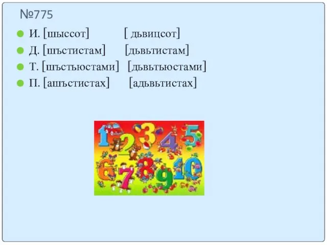 №775 И. [шыссот] [ дьвицсот] Д. [шъстистам] [дьвьтистам] Т. [шъстьюстами] [дьвьтьюстами] П. [ашъстистах] [адьвьтистах]