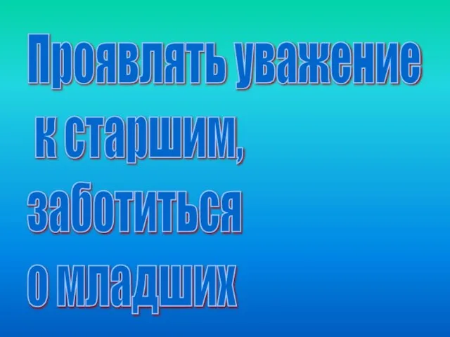 Проявлять уважение к старшим, заботиться о младших