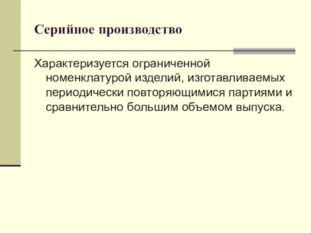 Серийное производство Характеризуется ограниченной номенклатурой изделий, изготавливаемых периодически повторяющимися партиями и сравнительно большим объемом выпуска.