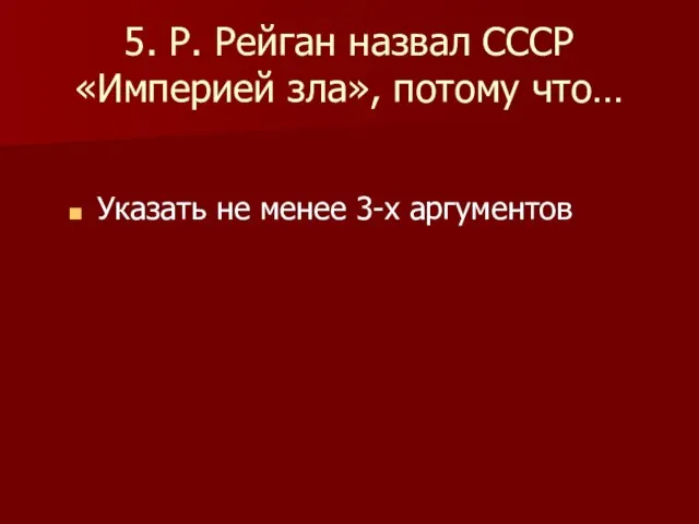 5. Р. Рейган назвал СССР «Империей зла», потому что… Указать не менее 3-х аргументов