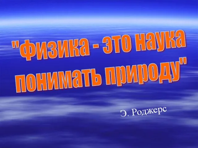 "Физика - это наука понимать природу" Э. Роджерс