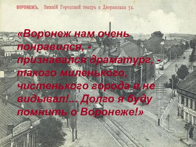 «Воронеж нам очень понравился, - признавался драматург, - такого миленького, чистенького города