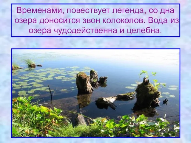 Временами, повествует легенда, со дна озера доносится звон колоколов. Вода из озера чудодейственна и целебна.