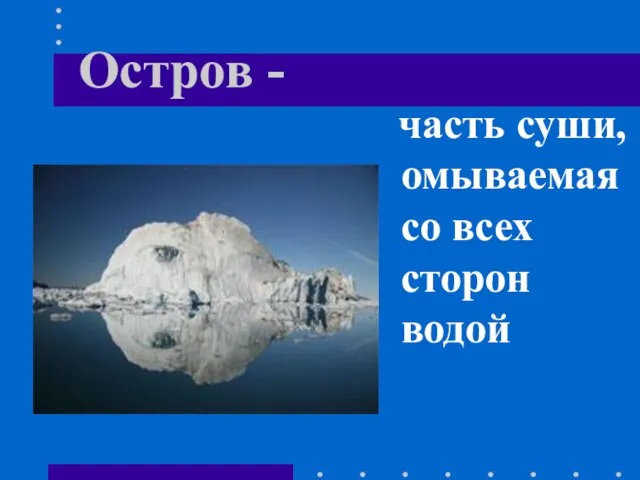 Остров - часть суши, омываемая со всех сторон водой