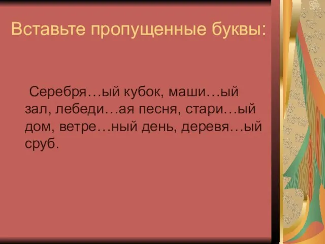 Вставьте пропущенные буквы: Серебря…ый кубок, маши…ый зал, лебеди…ая песня, стари…ый дом, ветре…ный день, деревя…ый сруб.