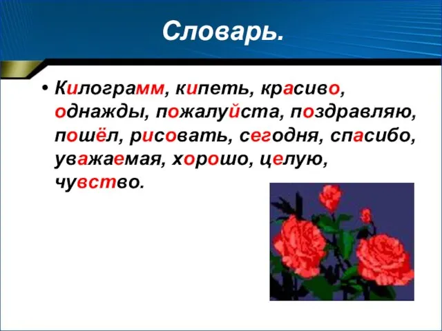 Словарь. Килограмм, кипеть, красиво, однажды, пожалуйста, поздравляю, пошёл, рисовать, сегодня, спасибо, уважаемая, хорошо, целую, чувство.