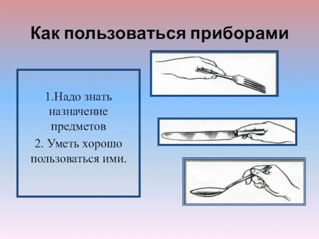 Как пользоваться приборами 1.Надо знать назначение предметов 2. Уметь хорошо пользоваться ими.