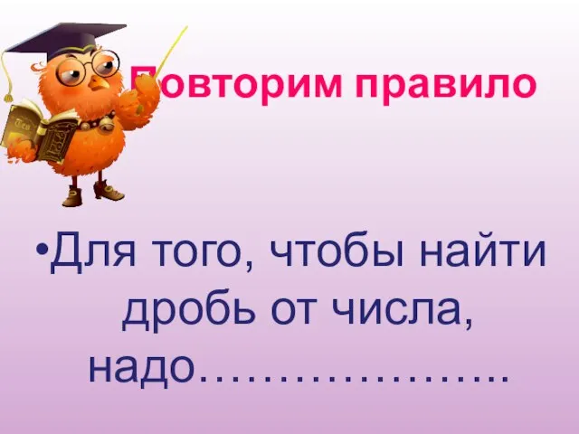 Повторим правило Для того, чтобы найти дробь от числа, надо………………..