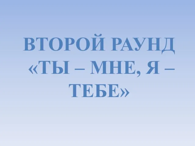 ВТОРОЙ РАУНД «ТЫ – МНЕ, Я – ТЕБЕ»