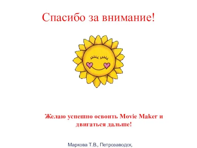 Маркова Т.В., Петрозаводск, 2011г Спасибо за внимание! Желаю успешно освоить Movie Maker и двигаться дальше!