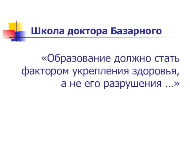 Школа доктора Базарного «Образование должно стать фактором укрепления здоровья, а не его разрушения …»