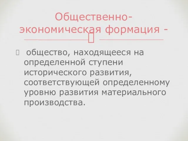 общество, находящееся на определенной ступени исторического развития, соответствующей определенному уровню развития материального производства. Общественно-экономическая формация -