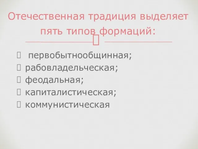 первобытнообщинная; рабовладельческая; феодальная; капиталистическая; коммунистическая Отечественная традиция выделяет пять типов формаций: