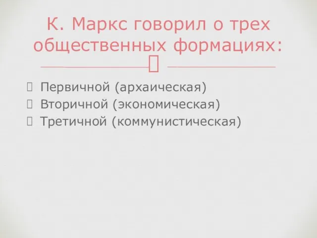 Первичной (архаическая) Вторичной (экономическая) Третичной (коммунистическая) К. Маркс говорил о трех общественных формациях: